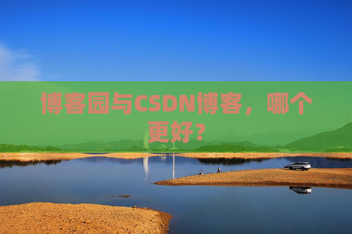 博客园与CSDN博客，哪个更好？